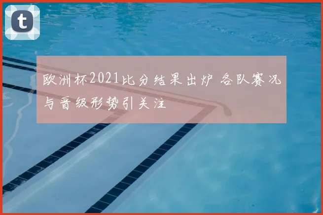 欧洲杯2021比分结果出炉 各队赛况与晋级形势引关注