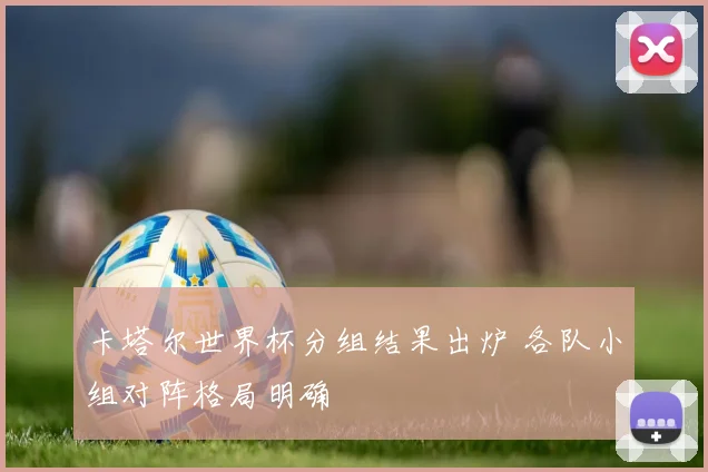 卡塔尔世界杯分组结果出炉 各队小组对阵格局明确