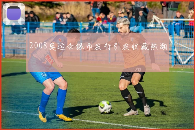 2008奥运会银币发行引发收藏热潮