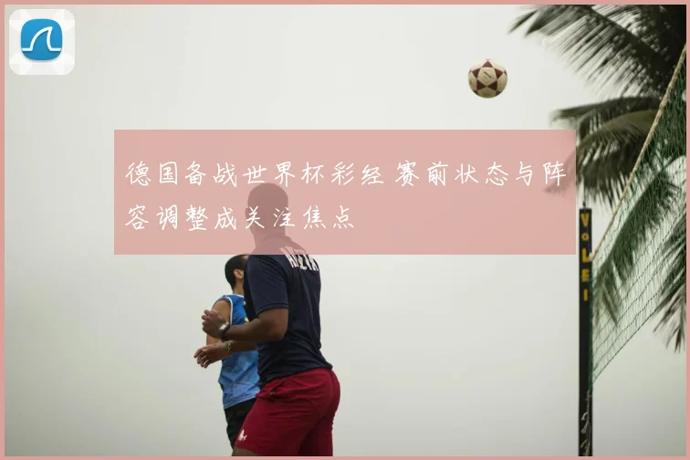 德国备战世界杯彩经 赛前状态与阵容调整成关注焦点