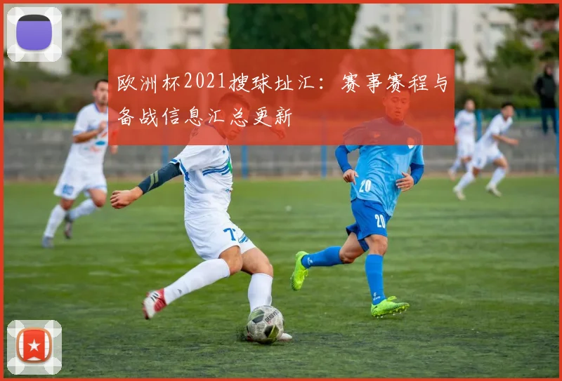 欧洲杯2021搜球址汇：赛事赛程与备战信息汇总更新