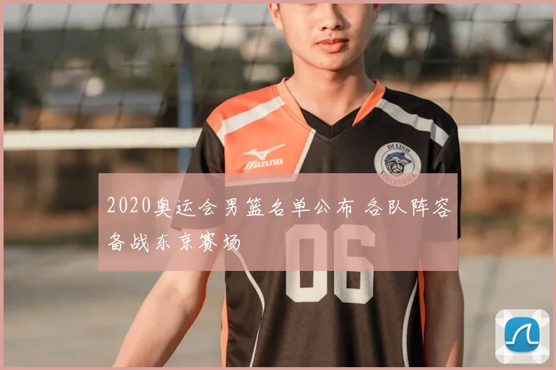2020奥运会男篮名单公布 各队阵容备战东京赛场