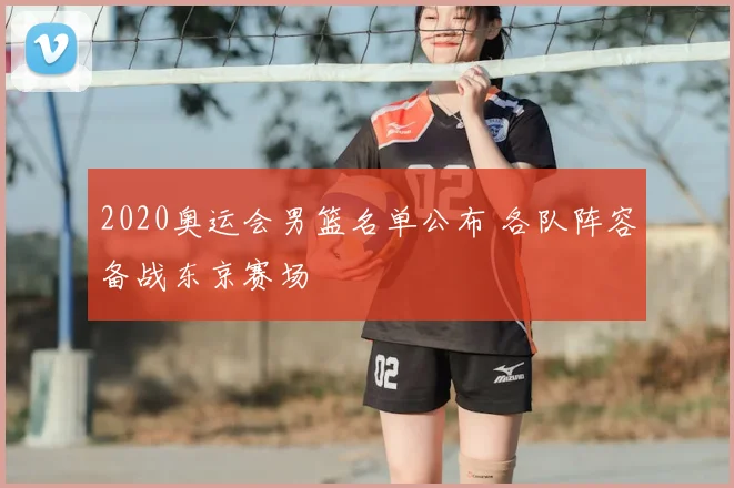 2020奥运会男篮名单公布 各队阵容备战东京赛场