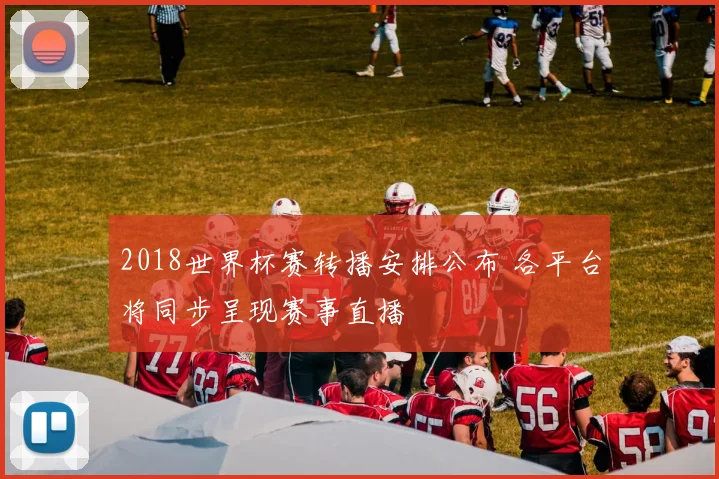 2018世界杯赛转播安排公布 各平台将同步呈现赛事直播