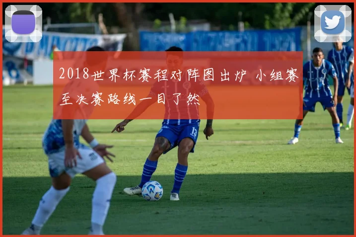 2018世界杯赛程对阵图出炉 小组赛至决赛路线一目了然