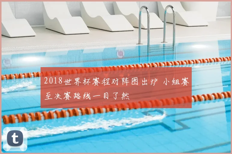 2018世界杯赛程对阵图出炉 小组赛至决赛路线一目了然