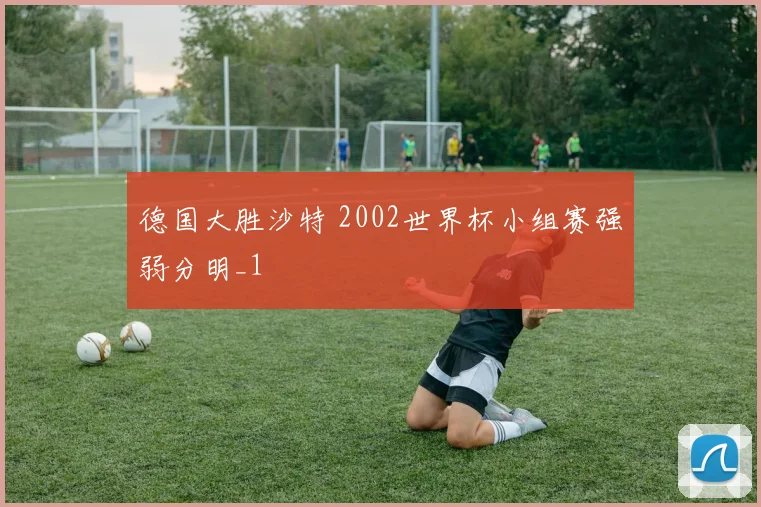 德国大胜沙特 2002世界杯小组赛强弱分明_1