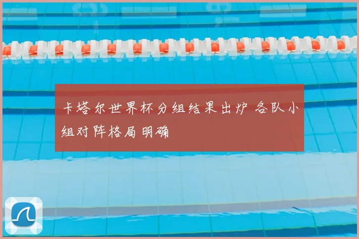 卡塔尔世界杯分组结果出炉 各队小组对阵格局明确