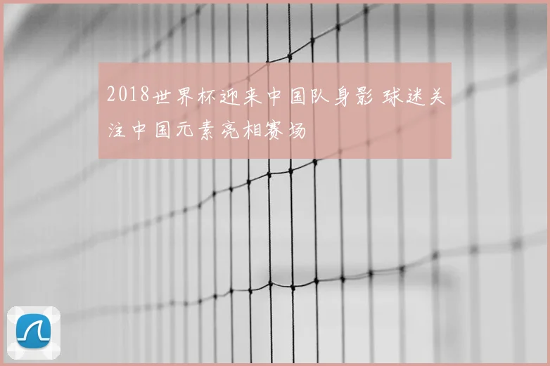 2018世界杯迎来中国队身影 球迷关注中国元素亮相赛场