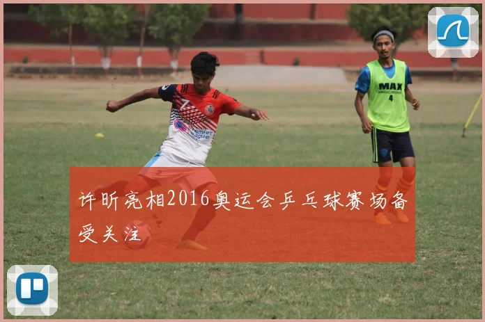许昕亮相2016奥运会乒乓球赛场备受关注