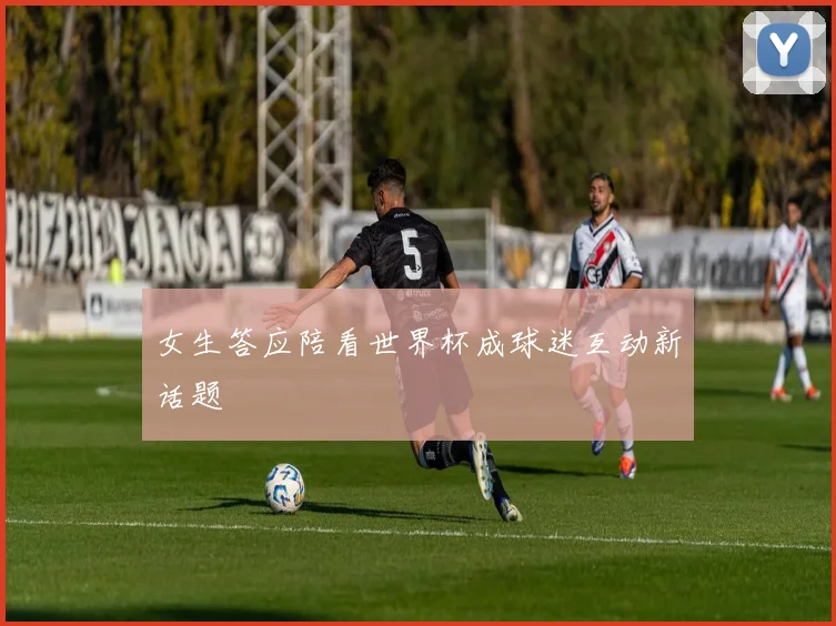 女生答应陪看世界杯成球迷互动新话题