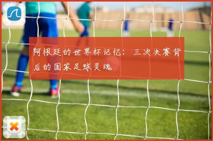 阿根廷的世界杯记忆：三次决赛背后的国家足球灵魂
