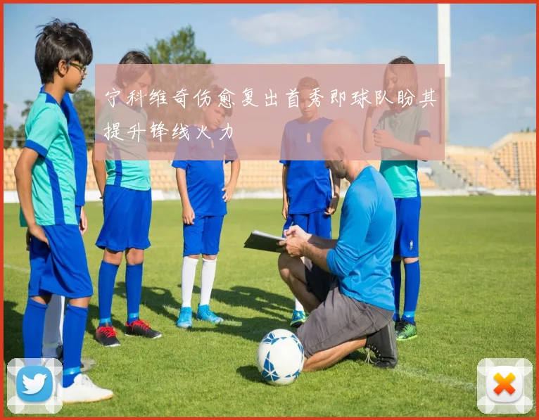 宁科维奇伤愈复出首秀即球队盼其提升锋线火力