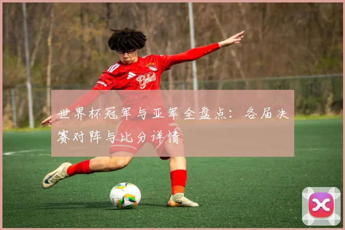 世界杯冠军与亚军全盘点：各届决赛对阵与比分详情